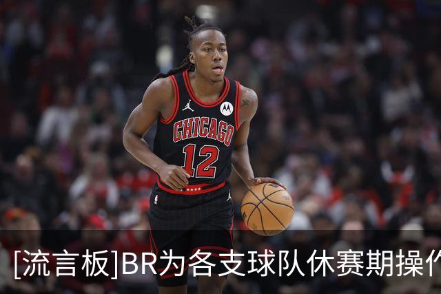 [流言板]BR为各支球队休赛期操作评级：独行侠A+76人A